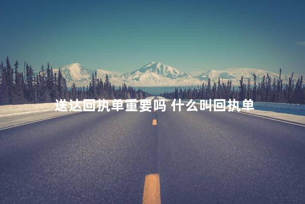 送达回执单重要吗 什么叫回执单